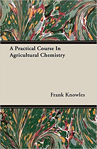 A PRACTICAL COURSE IN AGRICULTURAL CHEMISTRY BY FRANK KNOWLES AND J. ELPHIN WATKIN